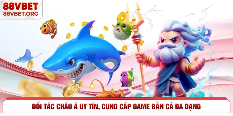 Đối tác châu Á uy tín, cung cấp game bắn cá đa dạng 